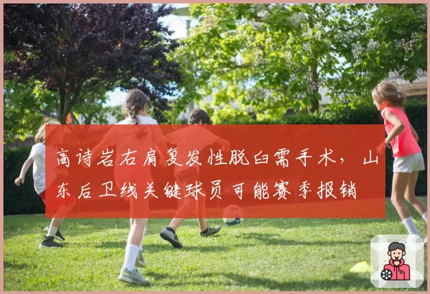 高诗岩右肩复发性脱臼需手术，山东后卫线关键球员可能赛季报销