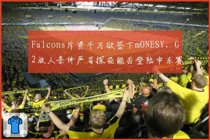 Falcons斥资千万欲签下mONESY，G2放人条件严苛探花能否登陆中东赛区？