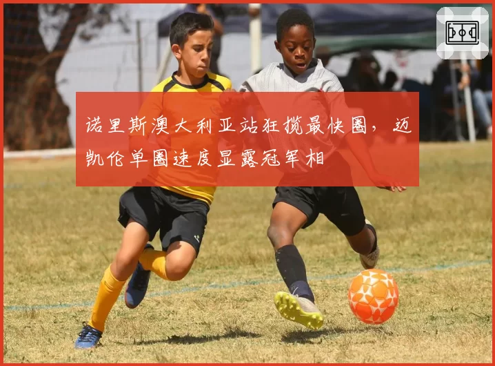 诺里斯澳大利亚站狂揽最快圈，迈凯伦单圈速度显露冠军相