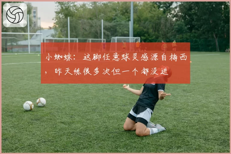 小蜘蛛:这脚任意球灵感源自梅西,昨天练很多次但一个都没进