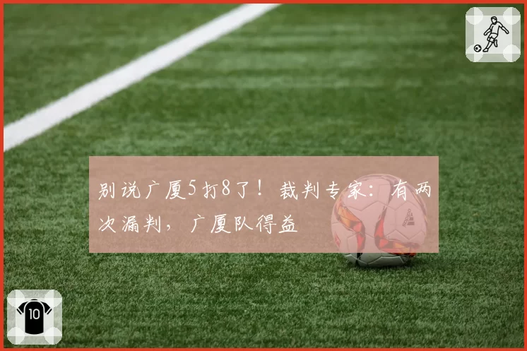 别说广厦5打8了!裁判专家:有两次漏判,广厦队得益