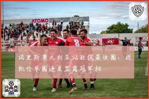 诺里斯澳大利亚站狂揽最快圈，迈凯伦单圈速度显露冠军相