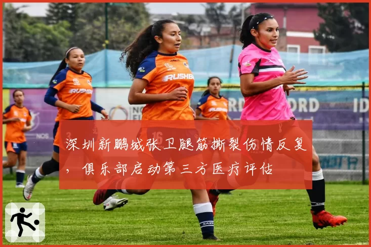 深圳新鹏城张卫腿筋撕裂伤情反复，俱乐部启动第三方医疗评估