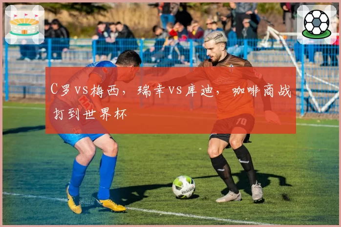 C罗vs梅西，瑞幸vs库迪，咖啡商战打到世界杯