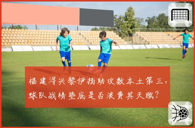 福建浔兴黎伊扬助攻数本土第三，球队战绩垫底是否浪费其天赋？