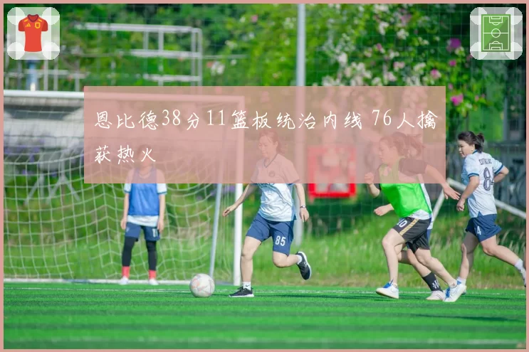 恩比德38分11篮板统治内线 76人擒获热火