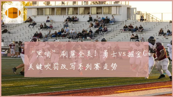“黑哨”刷屏全美！勇士vs掘金G4关键吹罚改写系列赛走势