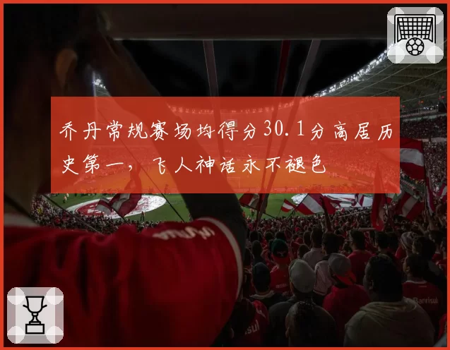 乔丹常规赛场均得分30.1分高居历史第一，飞人神话永不褪色