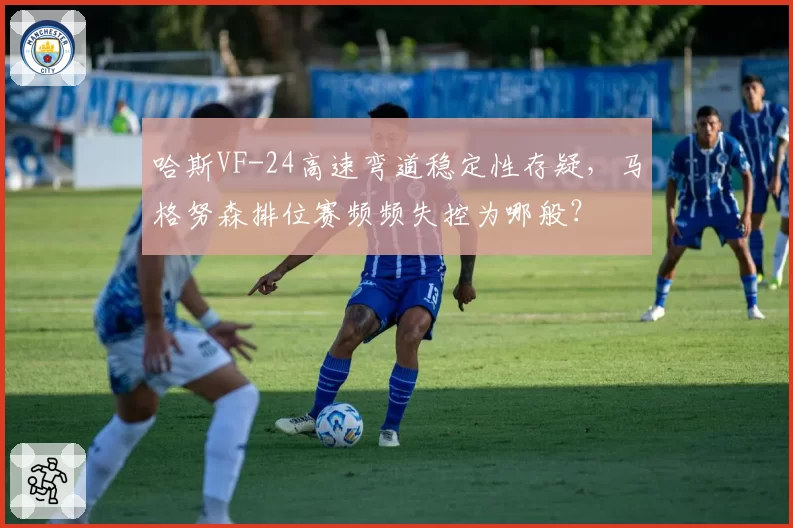 哈斯VF-24高速弯道稳定性存疑，马格努森排位赛频频失控为哪般？