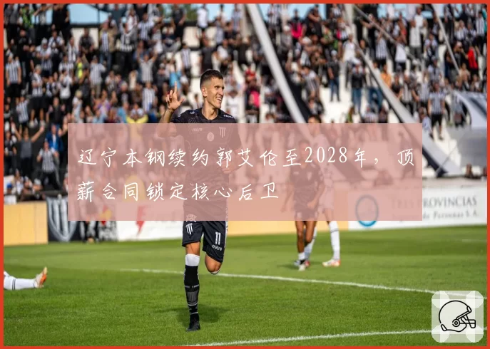 辽宁本钢续约郭艾伦至2028年，顶薪合同锁定核心后卫