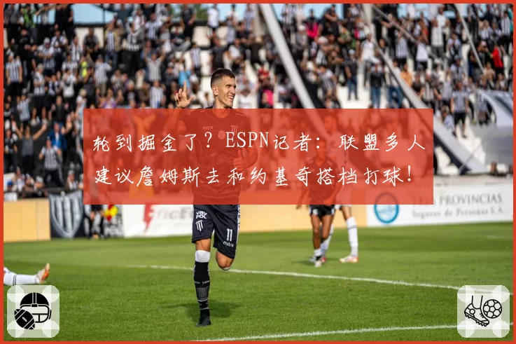 轮到掘金了?ESPN记者:联盟多人建议詹姆斯去和约基奇搭档打球!