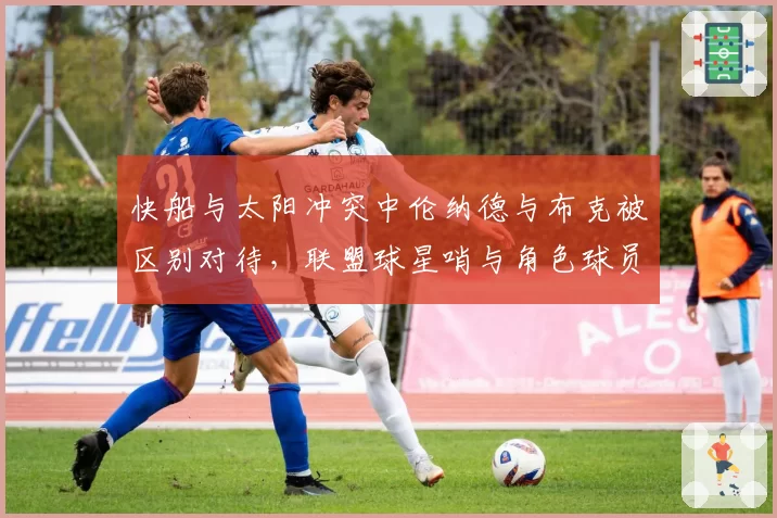 快船与太阳冲突中伦纳德与布克被区别对待，联盟球星哨与角色球员判罚双标