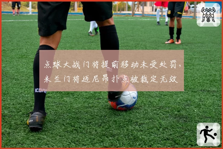 点球大战门将提前移动未受处罚,米兰门将迈尼昂扑点被裁定无效