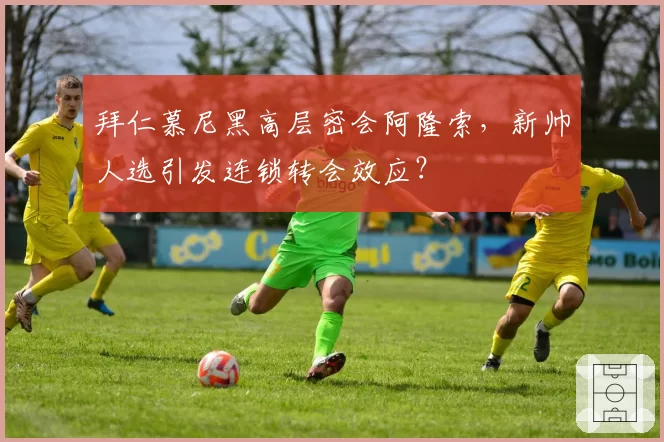 拜仁慕尼黑高层密会阿隆索，新帅人选引发连锁转会效应？