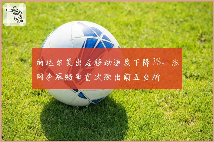 纳达尔复出后移动速度下降3%,法网夺冠赔率首次跌出前五分析