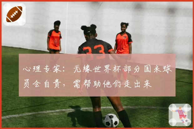心理专家:无缘世界杯部分国米球员会自责,需帮助他们走出来