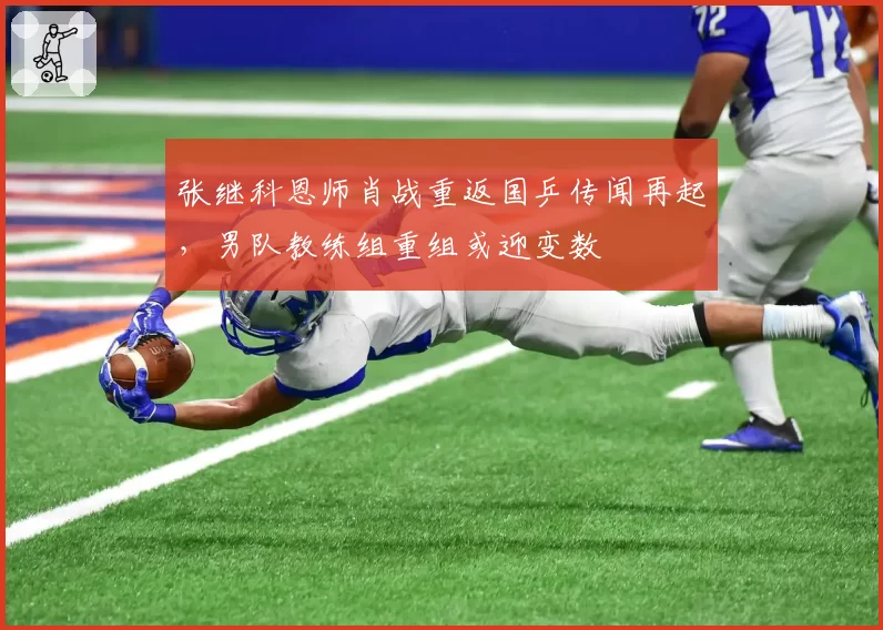 张继科恩师肖战重返国乒传闻再起,男队教练组重组或迎变数
