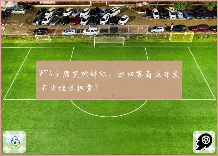 WTA主席突然辞职,巡回赛商业开发不力谁该担责?