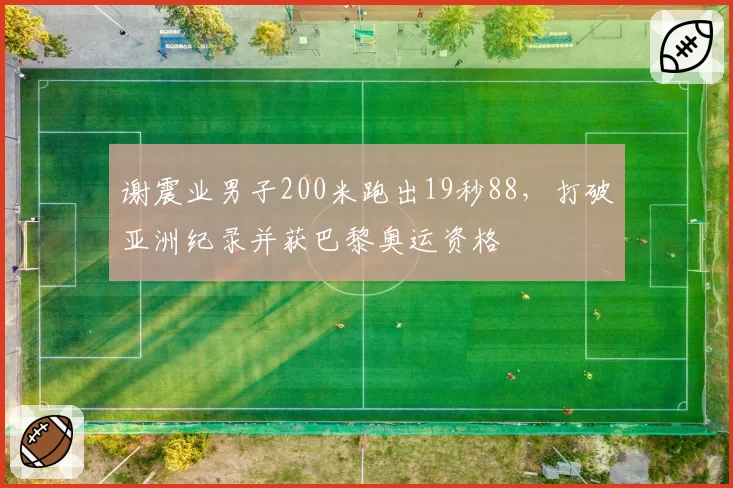 谢震业男子200米跑出19秒88,打破亚洲纪录并获巴黎奥运资格