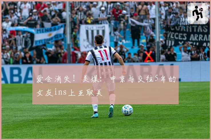 爱会消失！美媒：申京与交往5年的女友ins上互取关