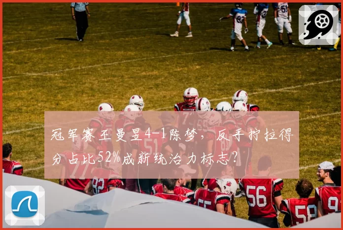 冠军赛王曼昱4-1陈梦，反手拧拉得分占比52%成新统治力标志？