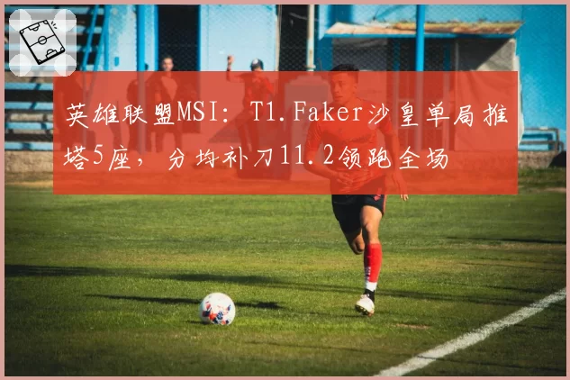 英雄联盟MSI：T1.Faker沙皇单局推塔5座，分均补刀11.2领跑全场