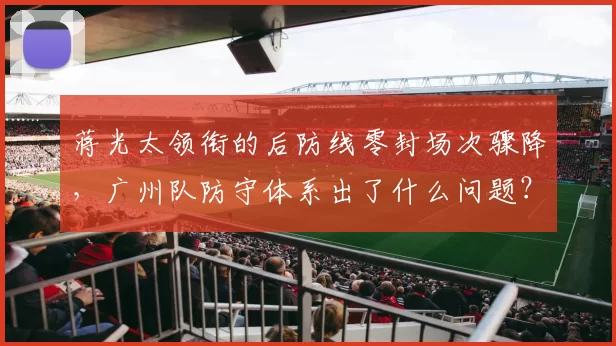蒋光太领衔的后防线零封场次骤降,广州队防守体系出了什么问题?