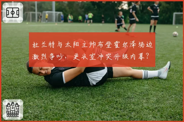 杜兰特与太阳主帅布登霍尔泽场边激烈争吵，更衣室冲突升级内幕？