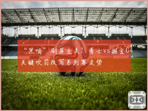 “黑哨”刷屏全美！勇士vs掘金G4关键吹罚改写系列赛走势