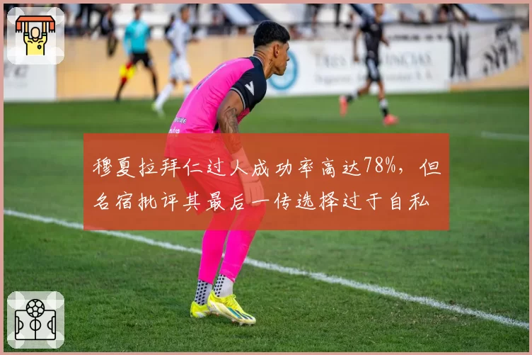 穆夏拉拜仁过人成功率高达78%,但名宿批评其最后一传选择过于自私