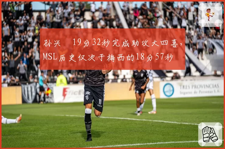 孙兴慜19分32秒完成助攻大四喜,MSL历史仅次于梅西的18分57秒
