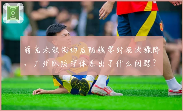 蒋光太领衔的后防线零封场次骤降,广州队防守体系出了什么问题?