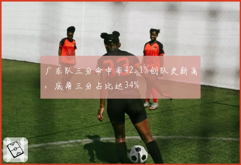 广东队三分命中率42.1%创队史新高，底角三分占比达34%