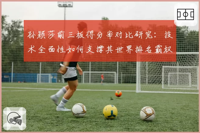 孙颖莎前三板得分率对比研究:技术全面性如何支撑其世界排名霸权