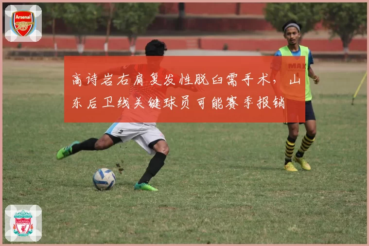 高诗岩右肩复发性脱臼需手术，山东后卫线关键球员可能赛季报销