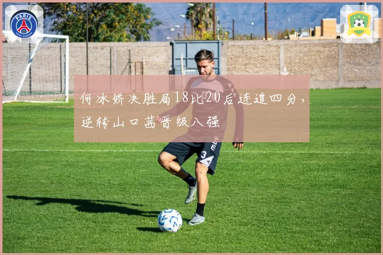 何冰娇决胜局18比20后连追四分，逆转山口茜晋级八强