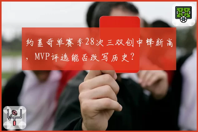 约基奇单赛季28次三双创中锋新高，MVP评选能否改写历史？