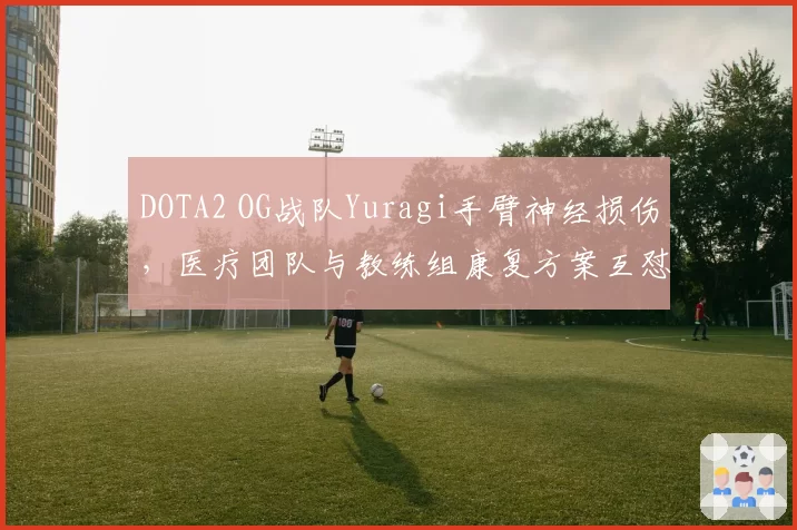DOTA2 OG战队Yuragi手臂神经损伤，医疗团队与教练组康复方案互怼