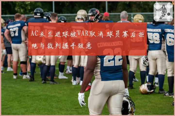 AC米兰进球被VAR取消 球员赛后拒绝与裁判握手致意