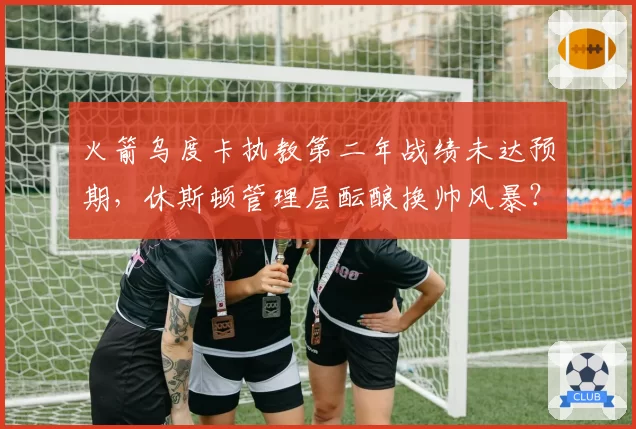 火箭乌度卡执教第二年战绩未达预期，休斯顿管理层酝酿换帅风暴？