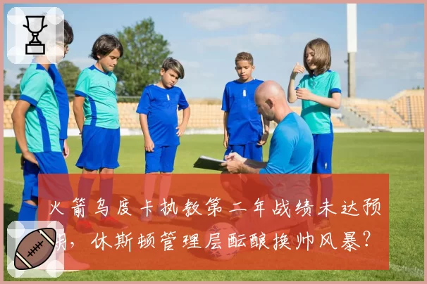 火箭乌度卡执教第二年战绩未达预期，休斯顿管理层酝酿换帅风暴？