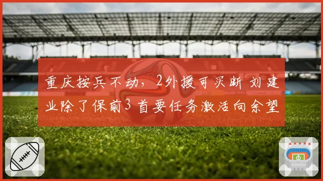 重庆按兵不动，2外援可买断 刘建业除了保前3 首要任务激活向余望