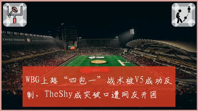 WBG上路“四包一”战术被V5成功反制，TheShy成突破口遭网友开团