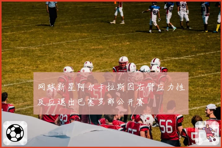 网球新星阿尔卡拉斯因右臂应力性反应退出巴塞罗那公开赛