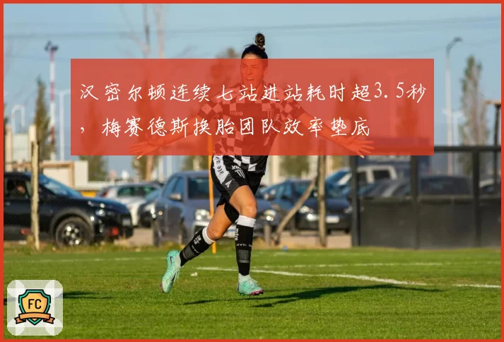 汉密尔顿连续七站进站耗时超3.5秒,梅赛德斯换胎团队效率垫底