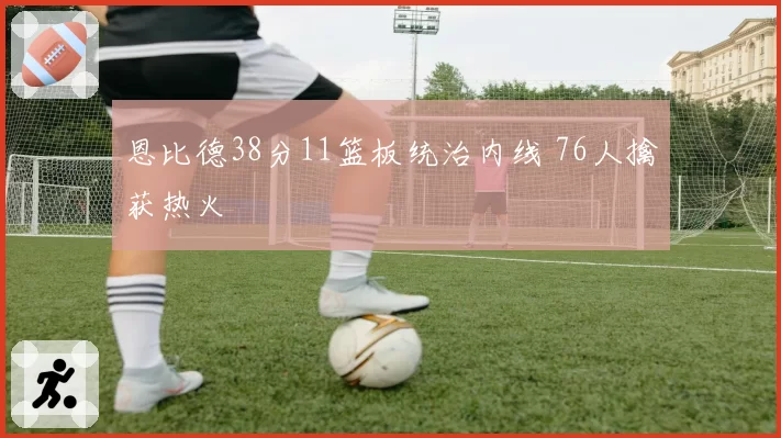 恩比德38分11篮板统治内线 76人擒获热火