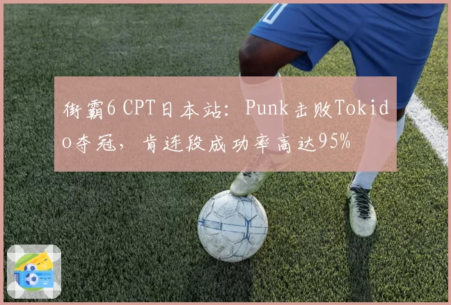 街霸6 CPT日本站:Punk击败Tokido夺冠,肯连段成功率高达95%