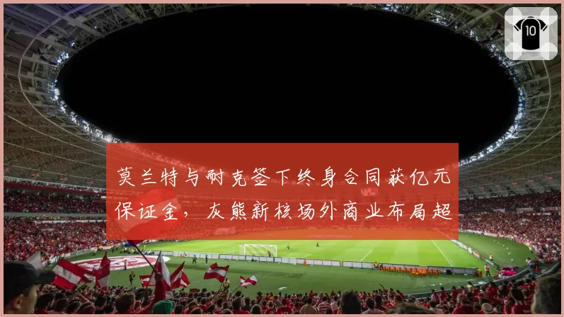 莫兰特与耐克签下终身合同获亿元保证金,灰熊新核场外商业布局超越球场?