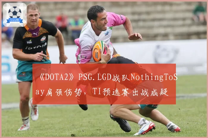 《DOTA2》PSG.LGD战队NothingToSay肩颈伤势，TI预选赛出战成疑