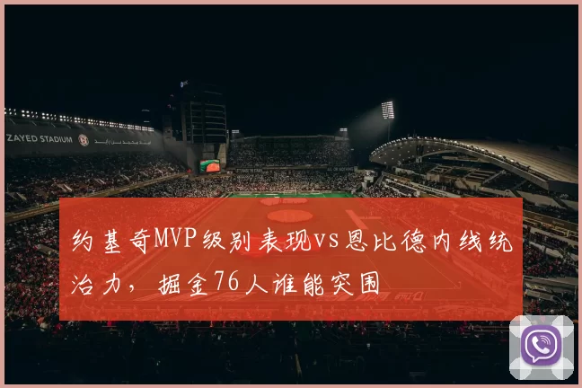 约基奇MVP级别表现vs恩比德内线统治力,掘金76人谁能突围